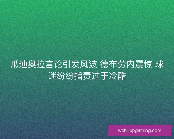 瓜迪奥拉言论引发风波 德布劳内震惊 球迷纷纷指责过于冷酷