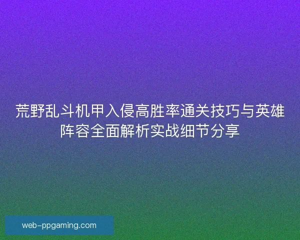荒野乱斗机甲入侵高胜率通关技巧与英雄阵容全面解析实战细节分享