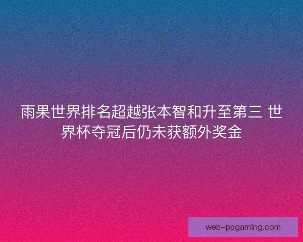 雨果世界排名超越张本智和升至第三 世界杯夺冠后仍未获额外奖金