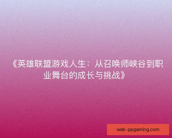 《英雄联盟游戏人生：从召唤师峡谷到职业舞台的成长与挑战》