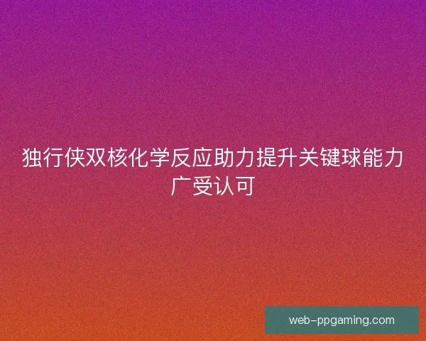 独行侠双核化学反应助力提升关键球能力广受认可