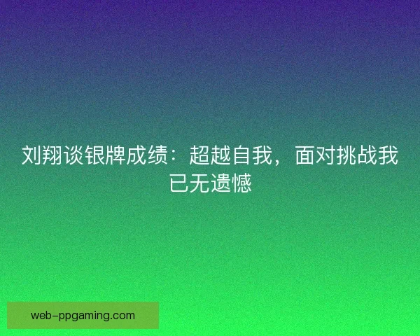 刘翔谈银牌成绩：超越自我，面对挑战我已无遗憾