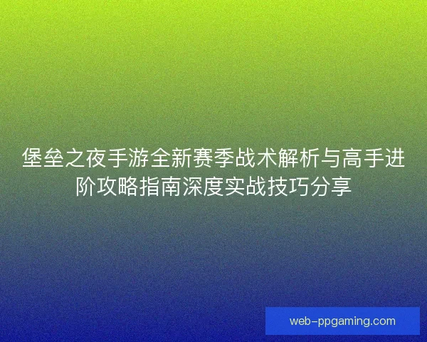 堡垒之夜手游全新赛季战术解析与高手进阶攻略指南深度实战技巧分享