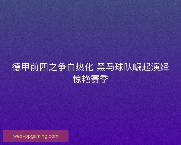 德甲前四之争白热化 黑马球队崛起演绎惊艳赛季