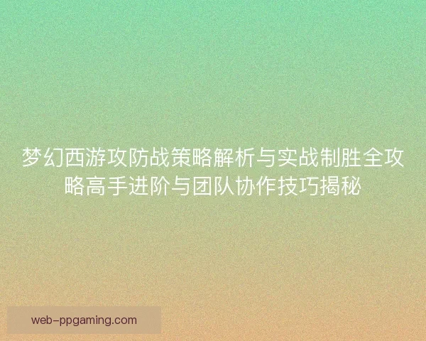 梦幻西游攻防战策略解析与实战制胜全攻略高手进阶与团队协作技巧揭秘