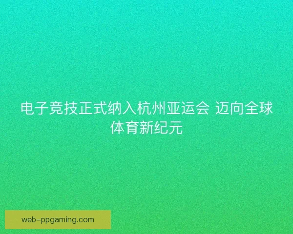 电子竞技正式纳入杭州亚运会 迈向全球体育新纪元