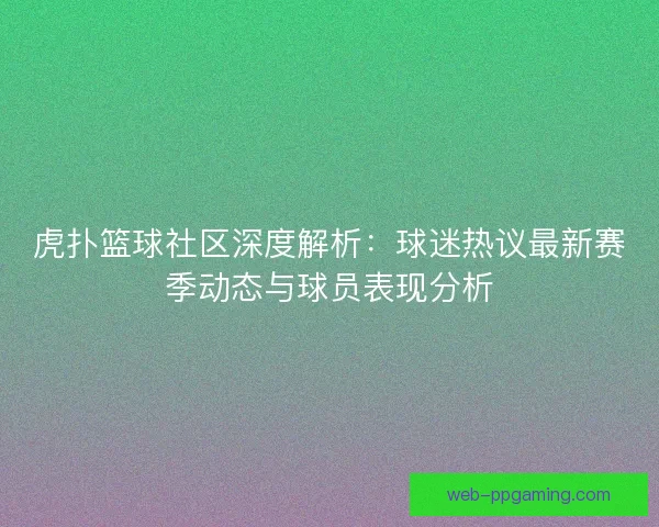 虎扑篮球社区深度解析：球迷热议最新赛季动态与球员表现分析