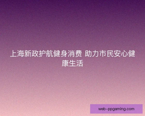 上海新政护航健身消费 助力市民安心健康生活
