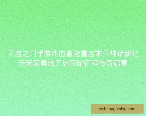 天启之门手游热血冒险重启末日神话新纪元玩家集结开启荣耀征程传奇篇章