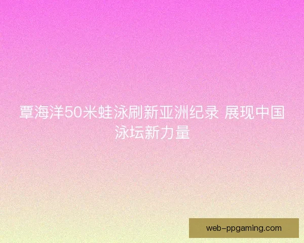 覃海洋50米蛙泳刷新亚洲纪录 展现中国泳坛新力量 覃海洋50米蛙泳刷新亚洲纪录 展现中国泳坛新力量