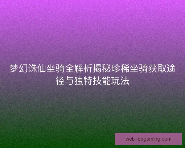 梦幻诛仙坐骑全解析揭秘珍稀坐骑获取途径与独特技能玩法 梦幻诛仙坐骑全解析揭秘珍稀坐骑获取途径与独特技能玩法