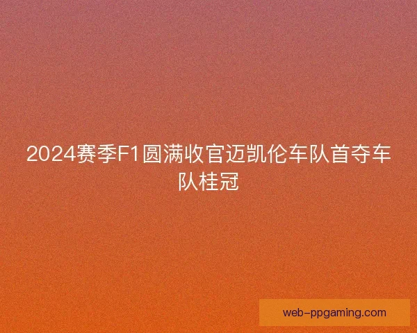 2024赛季F1圆满收官迈凯伦车队首夺车队桂冠