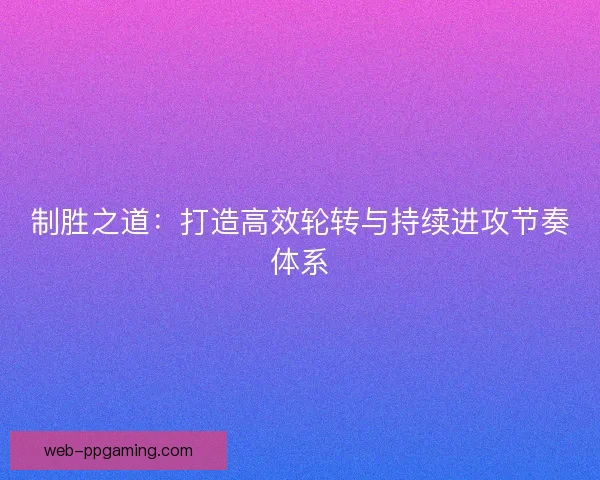 制胜之道：打造高效轮转与持续进攻节奏体系