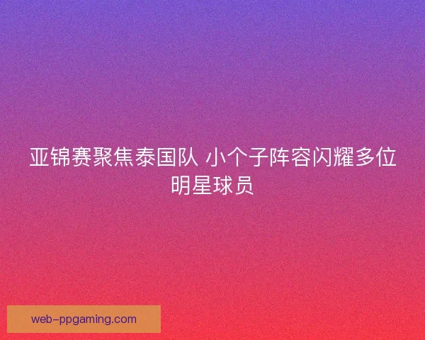 亚锦赛聚焦泰国队 小个子阵容闪耀多位明星球员