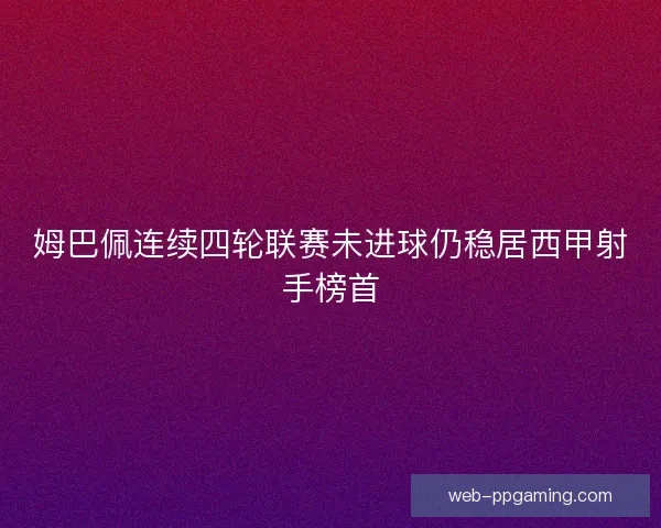 姆巴佩连续四轮联赛未进球仍稳居西甲射手榜首 姆巴佩连续四轮联赛未进球仍稳居西甲射手榜首