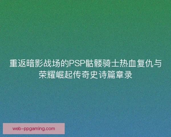 重返暗影战场的PSP骷髅骑士热血复仇与荣耀崛起传奇史诗篇章录