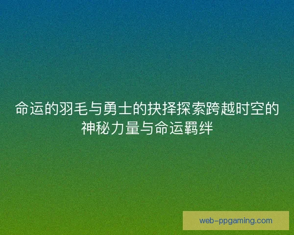 命运的羽毛与勇士的抉择探索跨越时空的神秘力量与命运羁绊