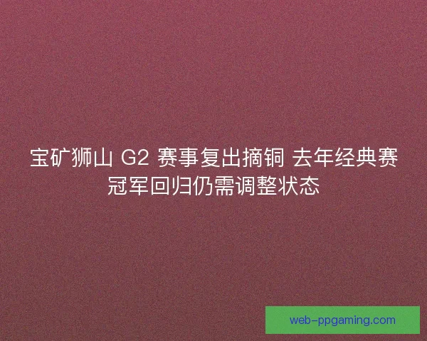 宝矿狮山 G2 赛事复出摘铜 去年经典赛冠军回归仍需调整状态