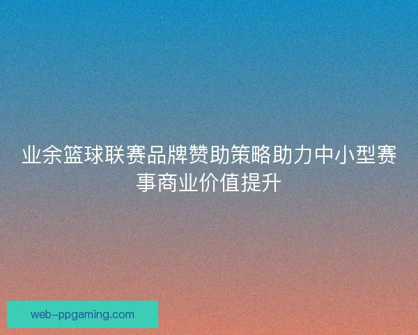 业余篮球联赛品牌赞助策略助力中小型赛事商业价值提升